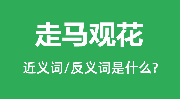 走馬觀(guān)花的近義詞和反義詞是什么,走馬觀(guān)花是什么意思