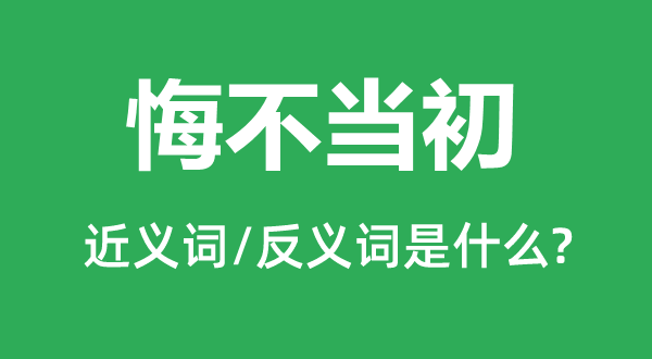 悔不當(dāng)初的近義詞和反義詞是什么,悔不當(dāng)初是什么意思