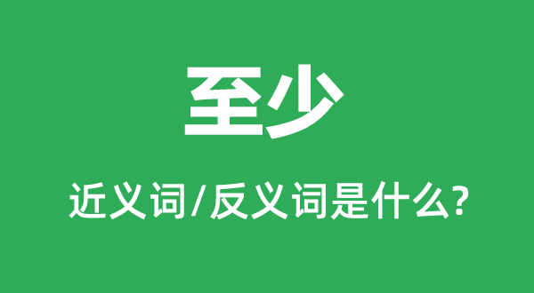 至少的近義詞和反義詞是什么,至少是什么意思