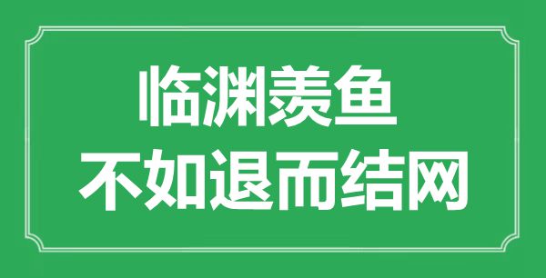 “臨淵羨魚(yú)，不如退而結(jié)網(wǎng)?！钡囊馑汲鎏幖叭馁p析