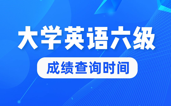 2022年大學(xué)英語(yǔ)六級(jí)成績(jī)查詢(xún)時(shí)間,英語(yǔ)六級(jí)成績(jī)什么時(shí)候出來(lái)