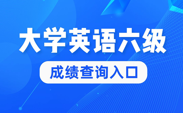 2022年大學(xué)英語(yǔ)六級(jí)成績(jī)查詢官網(wǎng)入口,四六級(jí)成績(jī)查詢系統(tǒng)入口