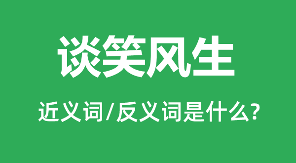 談笑風(fēng)生的近義詞和反義詞是什么,談笑風(fēng)生是什么意思