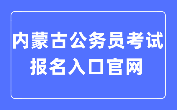 2023年內(nèi)蒙古公務(wù)員考試報(bào)名入口官網(wǎng)
