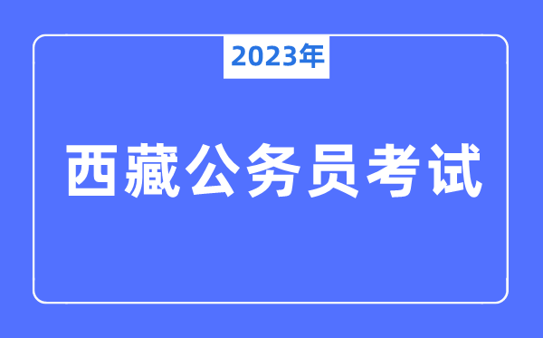 2023年西藏公務(wù)員報(bào)考條件及考試時(shí)間安排一覽表