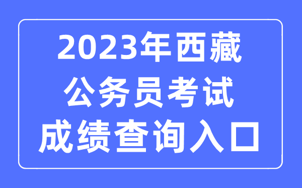 2023年西藏公務(wù)員考試成績(jī)查詢官網(wǎng)入口