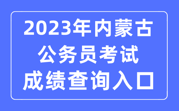 2023年內(nèi)蒙古公務(wù)員考試成績查詢官網(wǎng)入口
