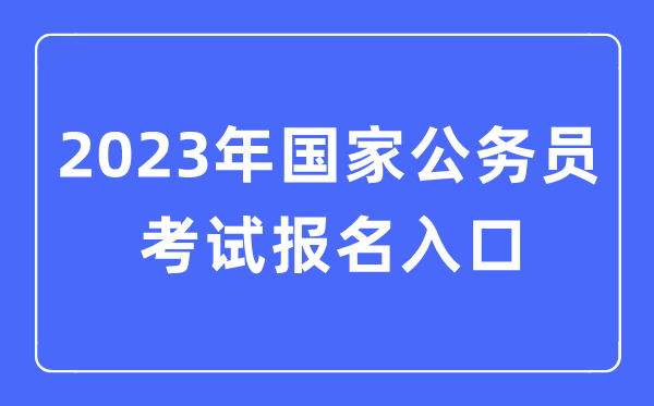 2023年國(guó)家公務(wù)員考試報(bào)名入口,國(guó)考報(bào)名官網(wǎng)入口