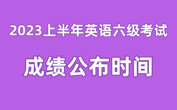英語六級成績公布的時間2023上半年（附六級成績查詢入口官網(wǎng)）