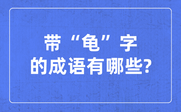 帶龜字的成語有哪些,關(guān)于龜?shù)乃淖殖烧Z