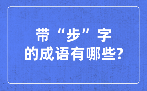 帶步字的成語(yǔ)有哪些,關(guān)于步字的四字成語(yǔ)