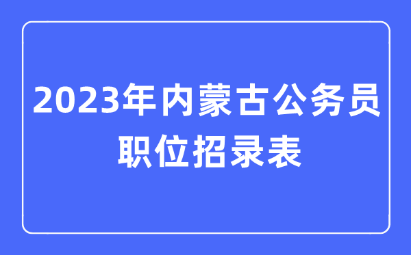 2023年內(nèi)蒙古公務員職位招錄表,內(nèi)蒙古公務員報考崗位表
