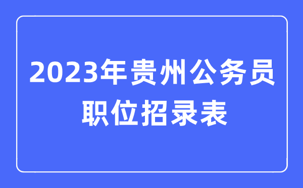2023年貴州公務(wù)員職位招錄表,貴州公務(wù)員報(bào)考崗位表