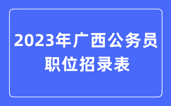 2023年廣西公務(wù)員職位招錄表,廣西公務(wù)員報考崗位表