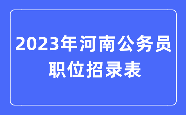 2023年河南公務(wù)員職位招錄表,河南公務(wù)員報(bào)考崗位表