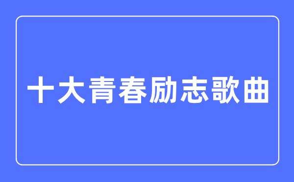 十大青春勵(lì)志歌曲,勵(lì)志歌曲排行榜前十名