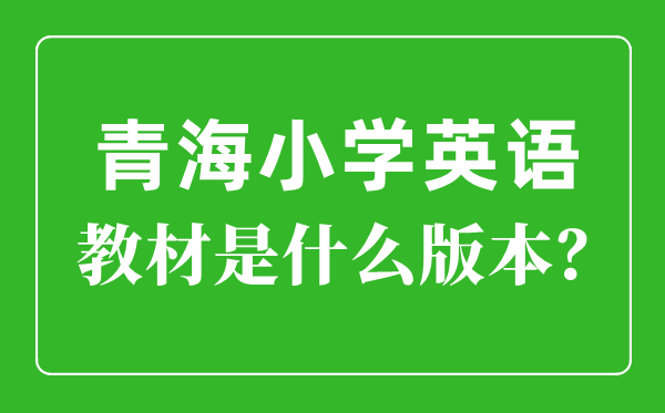 青海小學(xué)英語教材版本一覽表,小學(xué)幾年級(jí)開始學(xué)英語？