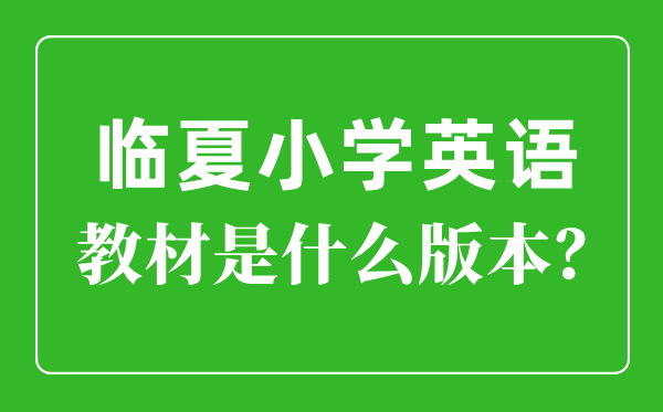 臨夏州小學英語教材是什么版本,小學幾年級開始學英語？