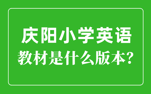 慶陽(yáng)市小學(xué)英語(yǔ)教材是什么版本,小學(xué)幾年級(jí)開始學(xué)英語(yǔ)？