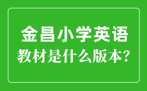 金昌市小學(xué)英語教材是什么版本,小學(xué)幾年級開始學(xué)英語?