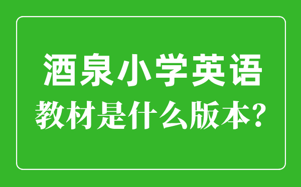 酒泉市小學英語教材是什么版本,小學幾年級開始學英語？