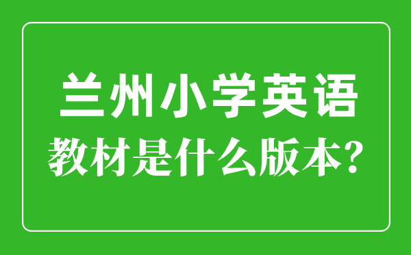 蘭州市小學(xué)英語教材是什么版本,小學(xué)幾年級開始學(xué)英語?
