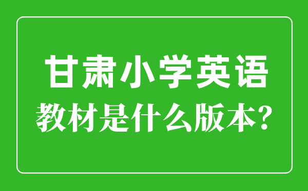 甘肅小學(xué)英語(yǔ)教材是什么版本,小學(xué)幾年級(jí)開(kāi)始學(xué)英語(yǔ)？