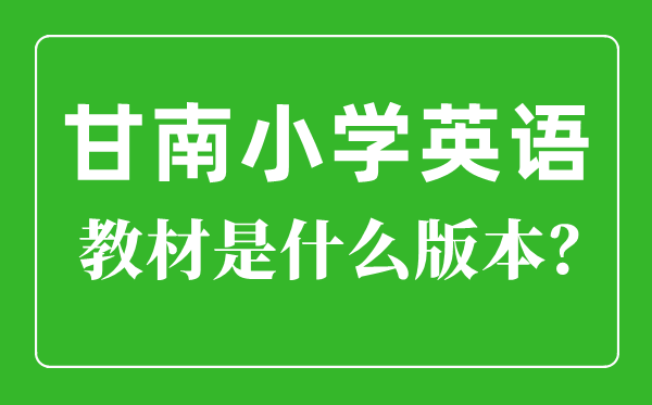 甘南州小學(xué)英語教材是什么版本,小學(xué)幾年級開始學(xué)英語?