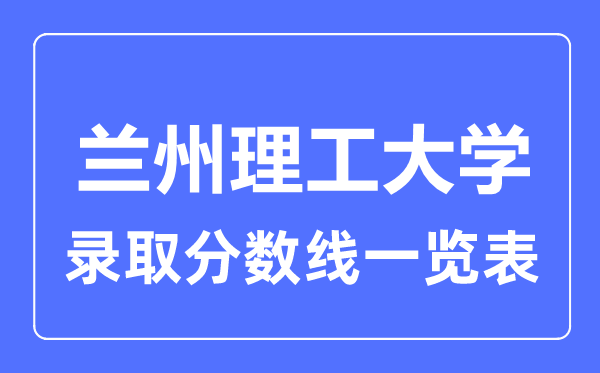 2023年高考多少分能上蘭州理工大學(xué)？附各省錄取分?jǐn)?shù)線
