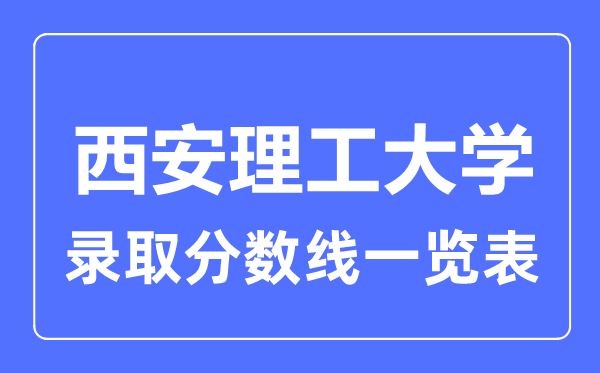 2023年高考多少分能上西安理工大學(xué)？附各省錄取分?jǐn)?shù)線