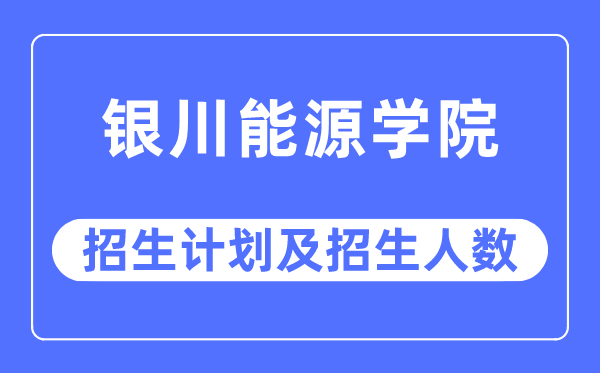 2023年銀川能源學(xué)院各省招生計(jì)劃及各專業(yè)招生人數(shù)是多少
