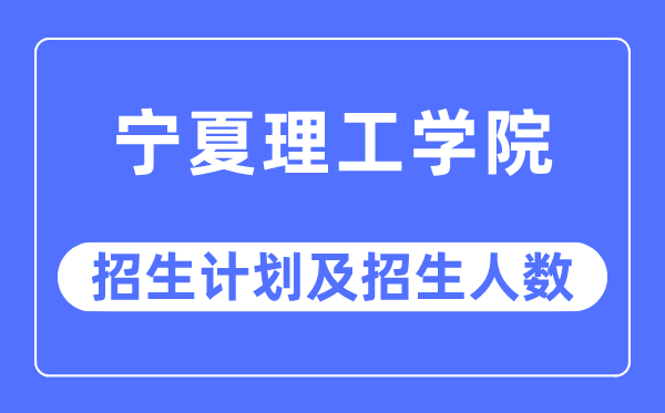 2023年寧夏理工學院各省招生計劃及各專業(yè)招生人數(shù)是多少