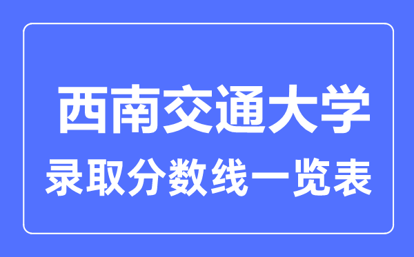 2023年高考多少分能上西南交通大學(xué)？附各省錄取分?jǐn)?shù)線