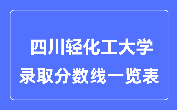 2023年高考多少分能上四川輕化工大學(xué)？附各省錄取分?jǐn)?shù)線