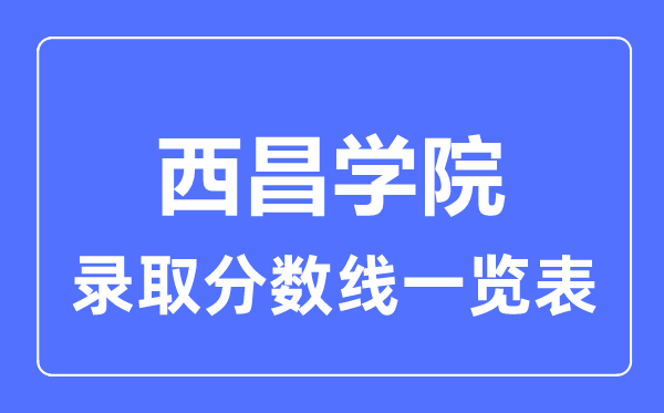 2023年高考多少分能上西昌學(xué)院？附各省錄取分?jǐn)?shù)線