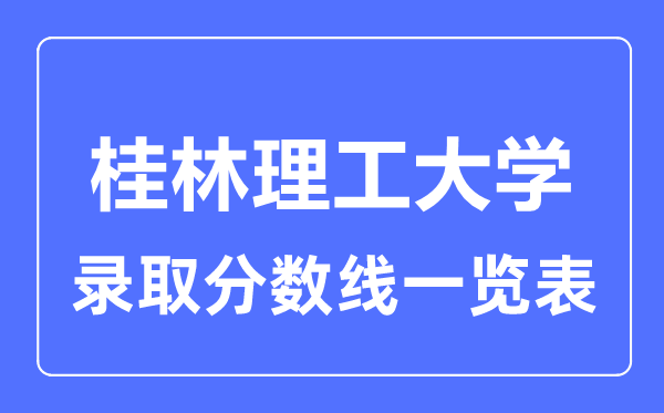 2023年高考多少分能上桂林理工大學(xué)？附各省錄取分?jǐn)?shù)線