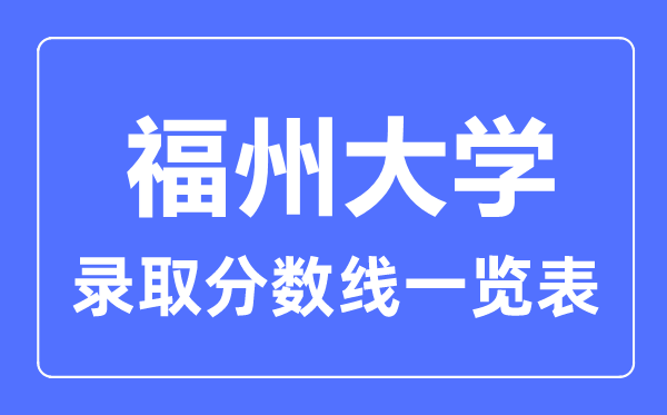 2023年高考多少分能上福州大學(xué)？附各省錄取分?jǐn)?shù)線(xiàn)