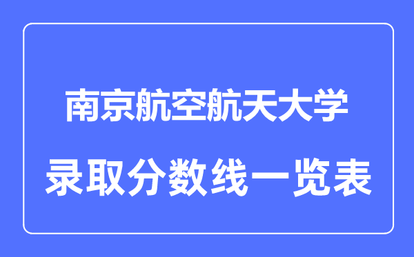2023年高考多少分能上南京航空航天大學(xué)？附各省錄取分?jǐn)?shù)線