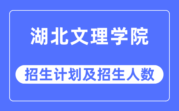 2023年湖北文理學院各省招生計劃及各專業(yè)招生人數(shù)是多少