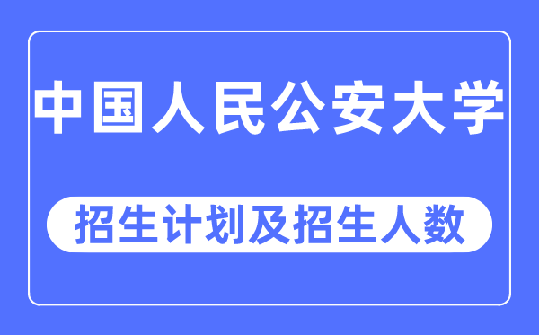 2023年中國人民公安大學各省招生計劃及各專業(yè)招生人數是多少