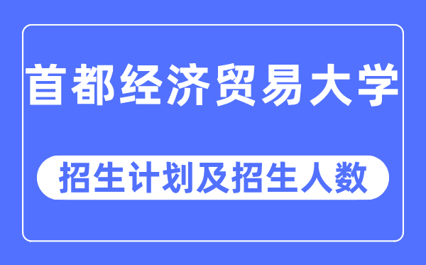 2023年首都經(jīng)濟(jì)貿(mào)易大學(xué)各省招生計(jì)劃及各專業(yè)招生人數(shù)是多少