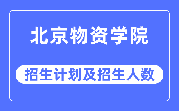 2023年北京物資學(xué)院各省招生計(jì)劃及各專業(yè)招生人數(shù)是多少