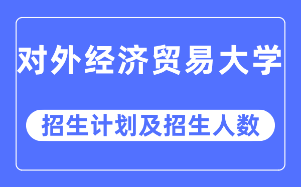 2023年對外經(jīng)濟貿(mào)易大學(xué)各省招生計劃及各專業(yè)招生人數(shù)是多少
