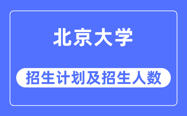 2023年北京大學各省招生計劃及各專業(yè)招生人數(shù)是多少