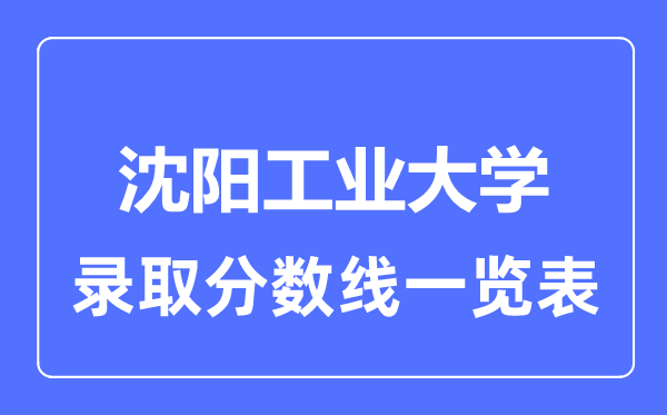 2023年高考多少分能上沈陽工業(yè)大學(xué)？附各省錄取分?jǐn)?shù)線