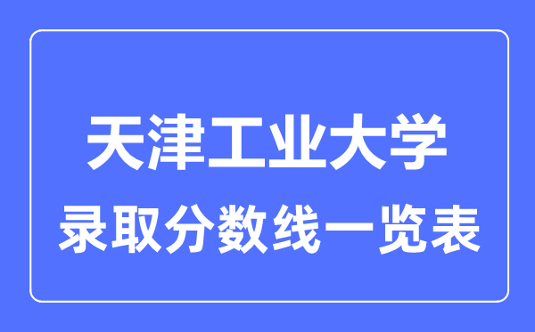 2023年高考多少分能上天津工業(yè)大學(xué)？附各省錄取分?jǐn)?shù)線