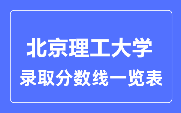 2023年高考多少分能上北京理工大學(xué)？附各省錄取分?jǐn)?shù)線
