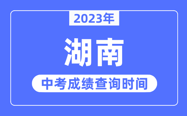 2023年湖南中考成績(jī)什么時(shí)候出來(lái),湖南2023中考成績(jī)查詢時(shí)間