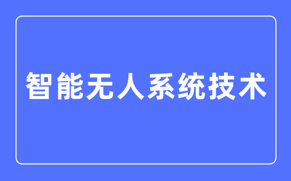 智能無人系統(tǒng)技術(shù)專業(yè)主要學(xué)什么,智能無人系統(tǒng)技術(shù)專業(yè)的就業(yè)方向和前景分析