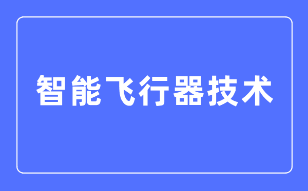 智能飛行器技術(shù)專(zhuān)業(yè)主要學(xué)什么,智能飛行器技術(shù)專(zhuān)業(yè)的就業(yè)方向和前景分析
